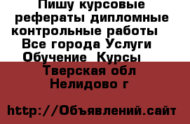 Пишу курсовые,рефераты,дипломные,контрольные работы  - Все города Услуги » Обучение. Курсы   . Тверская обл.,Нелидово г.